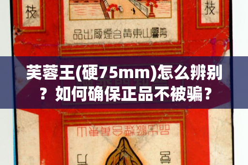 芙蓉王(硬75mm)怎么辨别？如何确保正品不被骗？